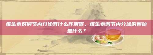维生素对调节内分泌有什么作用呢，维生素调节内分泌的奥秘是什么？