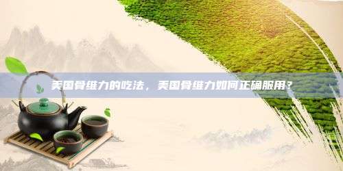 美国骨维力的吃法，美国骨维力如何正确服用？