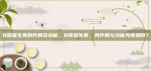 B簇维生素的作用及功能，B簇维生素，其作用与功能究竟如何？