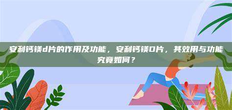 安利钙镁d片的作用及功能，安利钙镁D片，其效用与功能究竟如何？