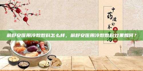 前舒安医用冷敷敷料怎么样，前舒安医用冷敷敷料效果如何？