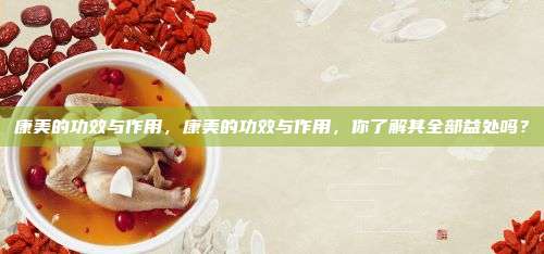 康美的功效与作用，康美的功效与作用，你了解其全部益处吗？