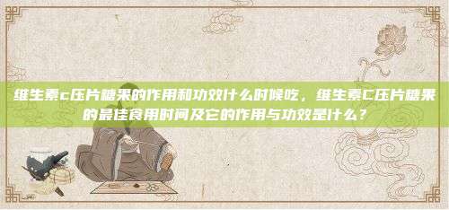 维生素c压片糖果的作用和功效什么时候吃，维生素C压片糖果的最佳食用时间及它的作用与功效是什么？