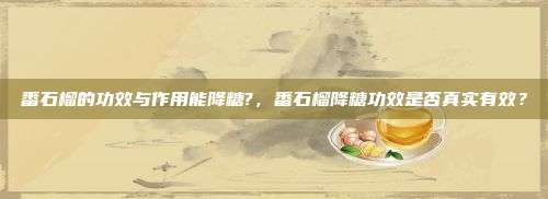 番石榴的功效与作用能降糖?，番石榴降糖功效是否真实有效？