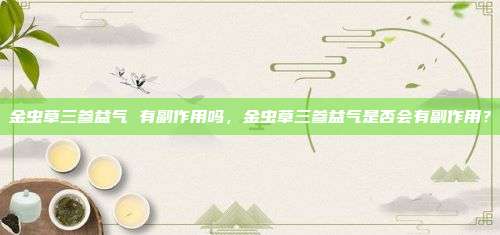 金虫草三参益气 有副作用吗，金虫草三参益气是否会有副作用？