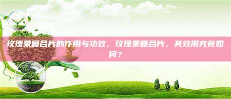 玫瑰果复合片的作用与功效，玫瑰果复合片，其效用究竟如何？
