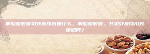 羊胎素胶囊功效与作用是什么，羊胎素胶囊，其功效与作用究竟如何？