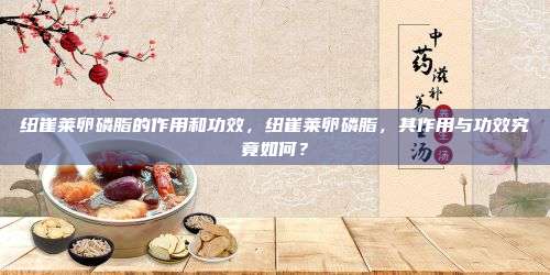 纽崔莱卵磷脂的作用和功效，纽崔莱卵磷脂，其作用与功效究竟如何？