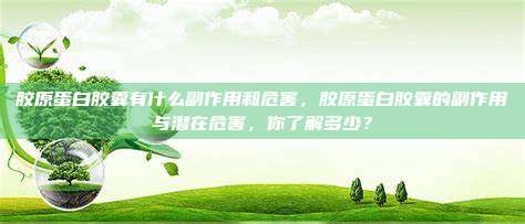 胶原蛋白胶囊有什么副作用和危害，胶原蛋白胶囊的副作用与潜在危害，你了解多少？