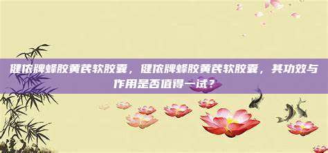 健侬牌蜂胶黄芪软胶囊，健侬牌蜂胶黄芪软胶囊，其功效与作用是否值得一试？