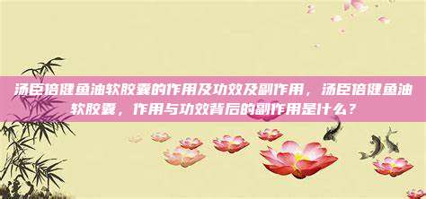 汤臣倍健鱼油软胶囊的作用及功效及副作用，汤臣倍健鱼油软胶囊，作用与功效背后的副作用是什么？