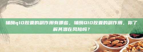 辅酶q10胶囊的副作用有哪些，辅酶Q10胶囊的副作用，你了解其潜在风险吗？