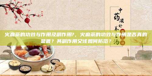 火麻茶的功效与作用及副作用?，火麻茶的功效与作用是否真的显著？其副作用又该如何防范？