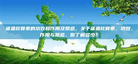 鲨鱼软骨素的功效和作用及禁忌，关于鲨鱼软骨素，功效、作用与禁忌，你了解多少？
