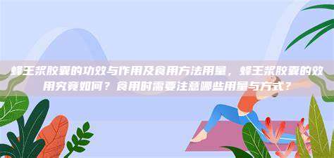 蜂王浆胶囊的功效与作用及食用方法用量，蜂王浆胶囊的效用究竟如何？食用时需要注意哪些用量与方式？