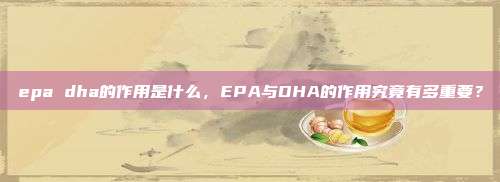 epa dha的作用是什么，EPA与DHA的作用究竟有多重要？