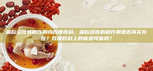 端粒多肽有副作用吗百度百科，端粒多肽的副作用是否真实存在？百度百科上的信息可信吗？