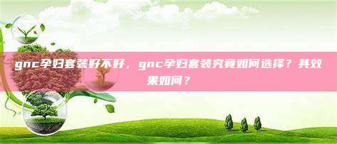 gnc孕妇套装好不好，gnc孕妇套装究竟如何选择？其效果如何？