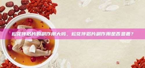 松花伴侣片的副作用大吗，松花伴侣片副作用是否显著？
