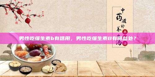 男性吃维生素b有啥用，男性吃维生素B有何益处？
