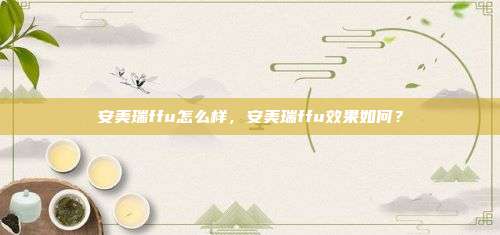 安美瑞ffu怎么样，安美瑞ffu效果如何？