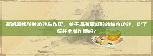 澳洲黑蜂胶的功效与作用，关于澳洲黑蜂胶的神奇功效，你了解其全部作用吗？