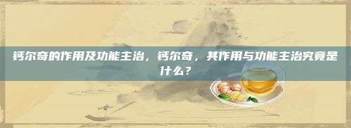钙尔奇的作用及功能主治，钙尔奇，其作用与功能主治究竟是什么？