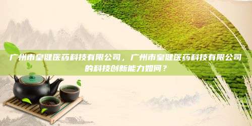 广州市皇健医药科技有限公司，广州市皇健医药科技有限公司的科技创新能力如何？