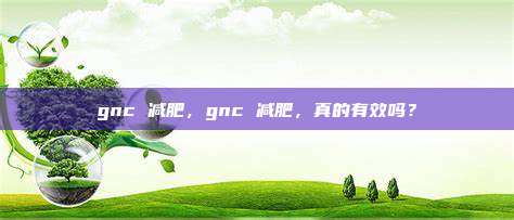 gnc 减肥，gnc 减肥，真的有效吗？