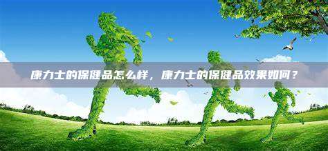 康力士的保健品怎么样，康力士的保健品效果如何？