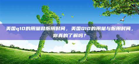 美国q10的用量和服用时间，美国Q10的用量与服用时间，你真的了解吗？