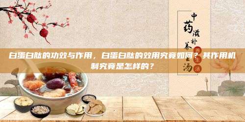 白蛋白肽的功效与作用，白蛋白肽的效用究竟如何？其作用机制究竟是怎样的？