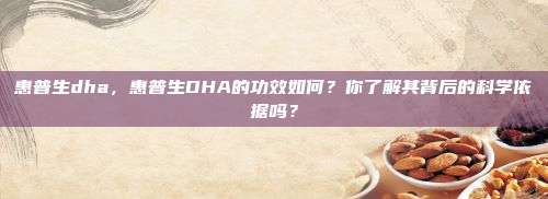惠普生dha，惠普生DHA的功效如何？你了解其背后的科学依据吗？