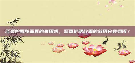 蓝莓护眼胶囊真的有用吗，蓝莓护眼胶囊的效用究竟如何？