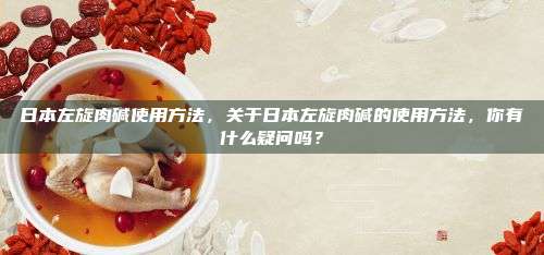 日本左旋肉碱使用方法，关于日本左旋肉碱的使用方法，你有什么疑问吗？