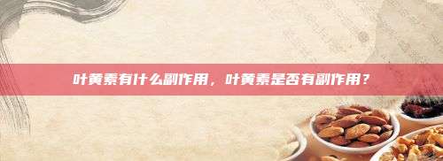 叶黄素有什么副作用，叶黄素是否有副作用？