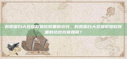 胶原蛋白大豆提取物软胶囊的功效，胶原蛋白大豆提取物软胶囊的功效究竟如何？