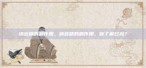 纳豆精的副作用，纳豆精的副作用，你了解过吗？
