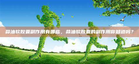 蒜油软胶囊副作用有哪些，蒜油软胶囊的副作用你知道吗？