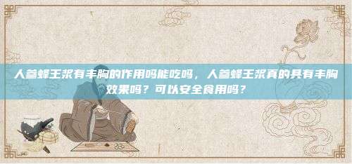人参蜂王浆有丰胸的作用吗能吃吗，人参蜂王浆真的具有丰胸效果吗？可以安全食用吗？
