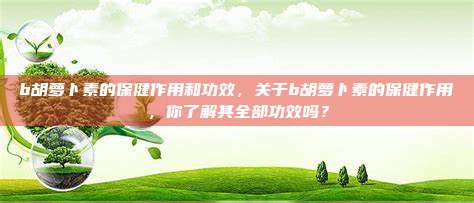 b胡萝卜素的保健作用和功效，关于b胡萝卜素的保健作用，你了解其全部功效吗？