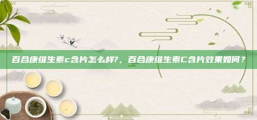 百合康维生素c含片怎么样?，百合康维生素C含片效果如何？