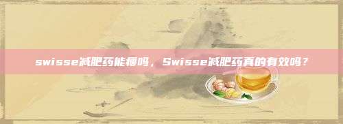 swisse减肥药能瘦吗，Swisse减肥药真的有效吗？