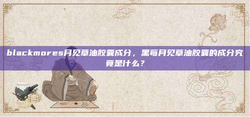 blackmores月见草油胶囊成分，黑莓月见草油胶囊的成分究竟是什么？