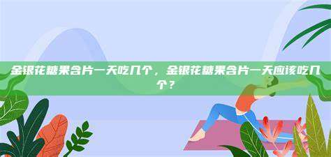 金银花糖果含片一天吃几个，金银花糖果含片一天应该吃几个？