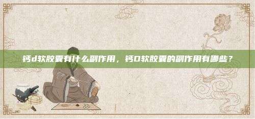 钙d软胶囊有什么副作用，钙D软胶囊的副作用有哪些？