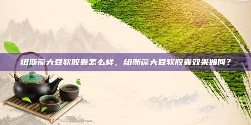 纽斯葆大豆软胶囊怎么样，纽斯葆大豆软胶囊效果如何？