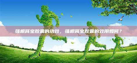 强根肾宝胶囊的功效，强根肾宝胶囊的效用如何？