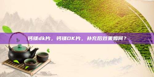 钙镁dk片，钙镁DK片，补充后效果如何？