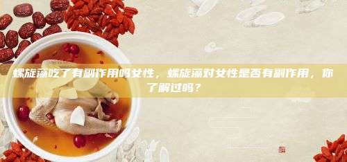 螺旋藻吃了有副作用吗女性，螺旋藻对女性是否有副作用，你了解过吗？